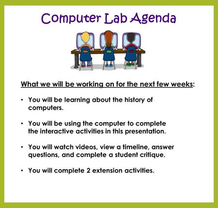 Computer Lab Agenda What we will be working on for the next few weeks: You will be learning about the history of computers. You will be using the computer.