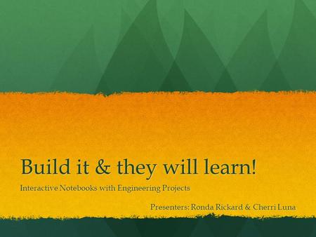 Build it & they will learn! Interactive Notebooks with Engineering Projects Presenters: Ronda Rickard & Cherri Luna.