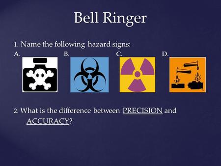 Bell Ringer 1. Name the following hazard signs: A. B. C. D. 2. What is the difference between PRECISION and ACCURACY? ACCURACY?