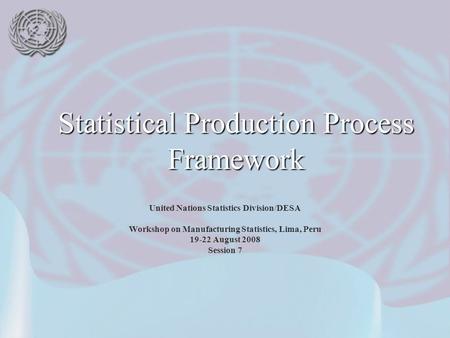 United Nations Statistics Division/DESA Workshop on Manufacturing Statistics, Lima, Peru 19-22 August 2008 Session 7 Statistical Production Process Framework.