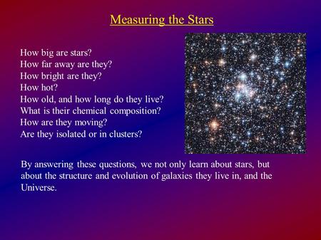 Measuring the Stars How big are stars? How far away are they? How bright are they? How hot? How old, and how long do they live? What is their chemical.