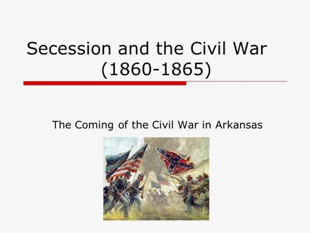 Secession and the Civil War (1860-1865) The Coming of the Civil War in Arkansas.