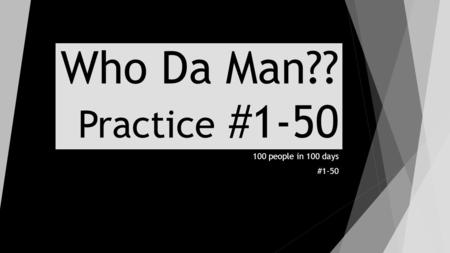 Who Da Man?? Practice #1-50 100 people in 100 days #1-50.