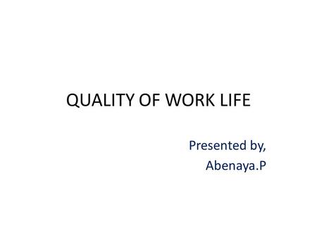 QUALITY OF WORK LIFE Presented by, Abenaya.P.