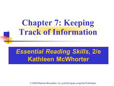 © 2005 Pearson Education, Inc. publishing as Longman Publishers. Chapter 7: Keeping Track of Information Essential Reading Skills, 2/e Kathleen McWhorter.