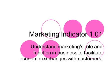 Marketing Indicator 1.01 Understand marketing’s role and function in business to facilitate economic exchanges with customers.