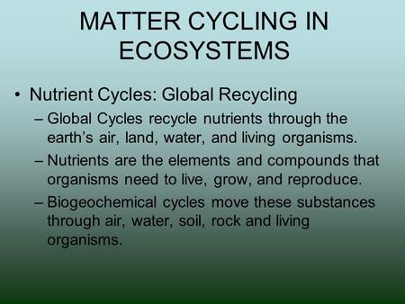 MATTER CYCLING IN ECOSYSTEMS Nutrient Cycles: Global Recycling –Global Cycles recycle nutrients through the earth’s air, land, water, and living organisms.