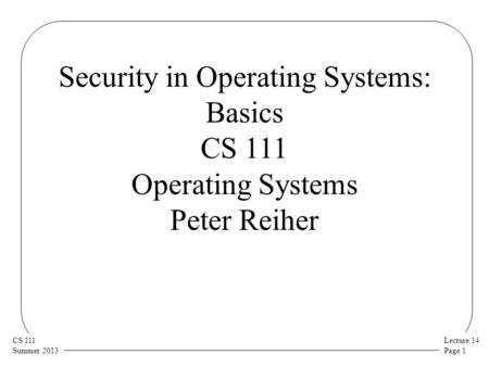 Lecture 14 Page 1 CS 111 Summer 2013 Security in Operating Systems: Basics CS 111 Operating Systems Peter Reiher.