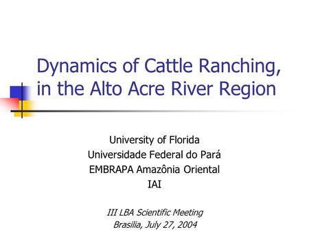 Dynamics of Cattle Ranching, in the Alto Acre River Region University of Florida Universidade Federal do Pará EMBRAPA Amazônia Oriental IAI III LBA Scientific.