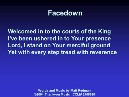 Facedown Welcomed in to the courts of the King I've been ushered in to Your presence Lord, I stand on Your merciful ground Yet with every step tread with.