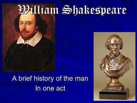 William Shakespeare A brief history of the man In one act.