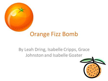 Orange Fizz Bomb By Leah Dring, Isabelle Cripps, Grace Johnston and Isabelle Goater.