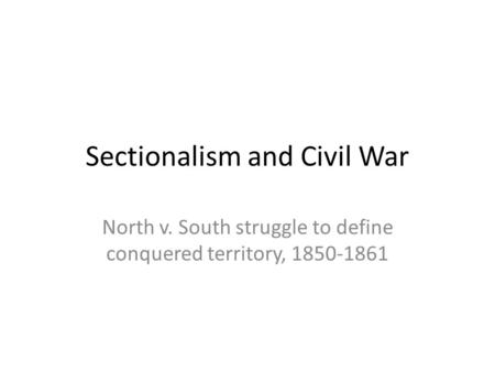 Sectionalism and Civil War North v. South struggle to define conquered territory, 1850-1861.