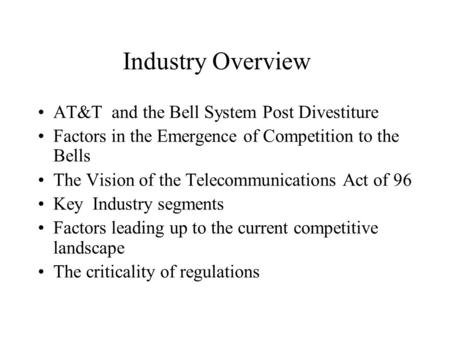 Industry Overview AT&T and the Bell System Post Divestiture Factors in the Emergence of Competition to the Bells The Vision of the Telecommunications Act.