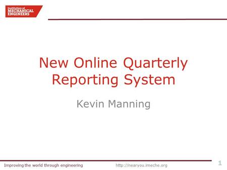 Improving the world through engineeringhttp://nearyou.imeche.orgImproving the world through engineering 1 New Online Quarterly Reporting System Kevin Manning.