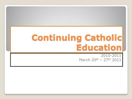 Continuing Catholic Education 2010-2011 March 20 th – 27 th 2011.