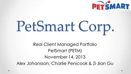 PetSmart Corp. Real Client Managed Portfolio PetSmart (PETM) November 14, 2013 Alex Johansson, Charlie Penicook & Zi Jian Gu.