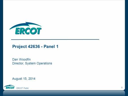 ERCOT Public 1 Project 42636 - Panel 1 Dan Woodfin Director, System Operations August 15, 2014.