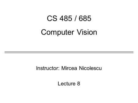 Instructor: Mircea Nicolescu Lecture 8 CS 485 / 685 Computer Vision.