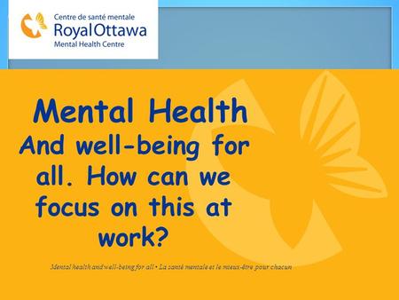 Mental health and well-being for all La santé mentale et le mieux-être pour chacun Mental Health And well-being for all. How can we focus on this at work?