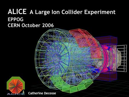 ALICE A Large Ion Collider Experiment EPPOG CERN October 2006 Catherine Decosse.