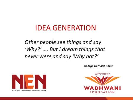 Other people see things and say ‘Why?’ …. But I dream things that never were and say ‘Why not?’ George Bernard Shaw IDEA GENERATION.