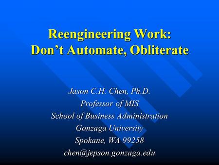 Reengineering Work: Don’t Automate, Obliterate Jason C.H. Chen, Ph.D. Professor of MIS School of Business Administration Gonzaga University Spokane, WA.