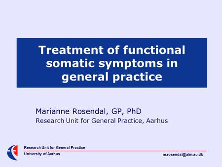 Research Unit for General Practice University of Aarhus Treatment of functional somatic symptoms in general practice Marianne Rosendal,