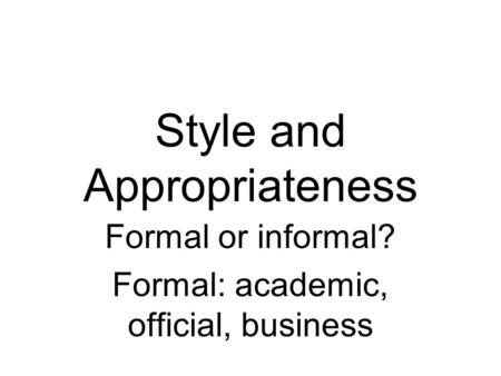 Style and Appropriateness Formal or informal? Formal: academic, official, business.