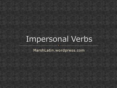 MarshLatin.wordpress.com. A special class of verbs consists of verbs used only impersonally, These on have three forms: the Third Person Singular the.