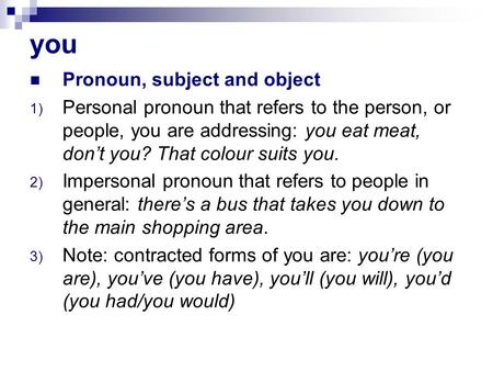 You Pronoun, subject and object 1) Personal pronoun that refers to the person, or people, you are addressing: you eat meat, don’t you? That colour suits.