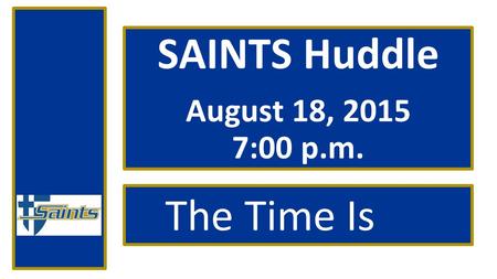 SAINTS Huddle August 18, 2015 7:00 p.m. The Time Is Now!