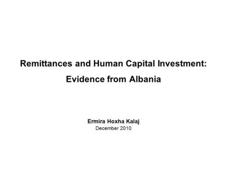 Remittances and Human Capital Investment: Evidence from Albania Ermira Hoxha Kalaj December 2010.