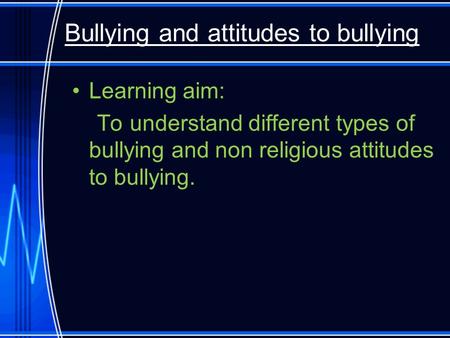 Bullying and attitudes to bullying Learning aim: To understand different types of bullying and non religious attitudes to bullying.