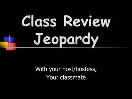 With your host/hostess, Your classmate Class Review Jeopardy.