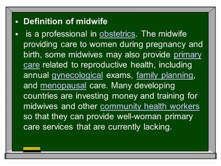  Definition of midwife  is a professional in obstetrics. The midwife providing care to women during pregnancy and birth, some midwives may also provide.