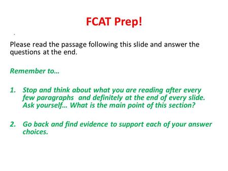 FCAT Prep! Please read the passage following this slide and answer the questions at the end. Remember to… 1.Stop and think about what you are reading after.