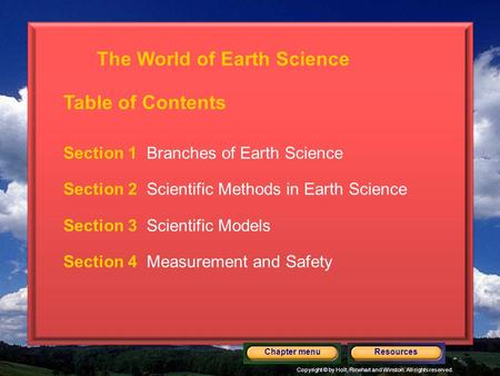 Copyright © by Holt, Rinehart and Winston. All rights reserved. ResourcesChapter menu Section 1 Branches of Earth Science Section 2 Scientific Methods.