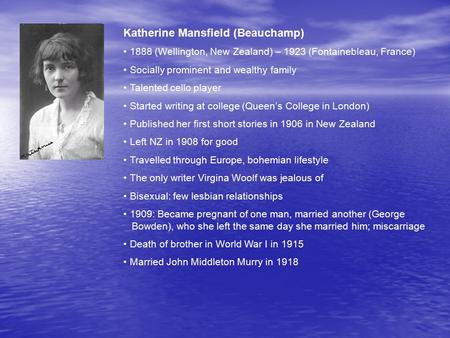 Katherine Mansfield (Beauchamp) 1888 (Wellington, New Zealand) – 1923 (Fontainebleau, France) Socially prominent and wealthy family Talented cello player.