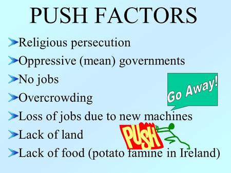 PUSH FACTORS Religious persecution Oppressive (mean) governments No jobs Overcrowding Loss of jobs due to new machines Lack of land Lack of food (potato.