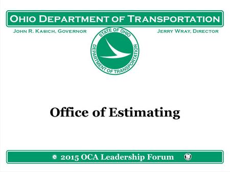 Ohio Department of Transportation John R. Kasich, Governor Jerry Wray, Director Office of Estimating 2015 OCA Leadership Forum.