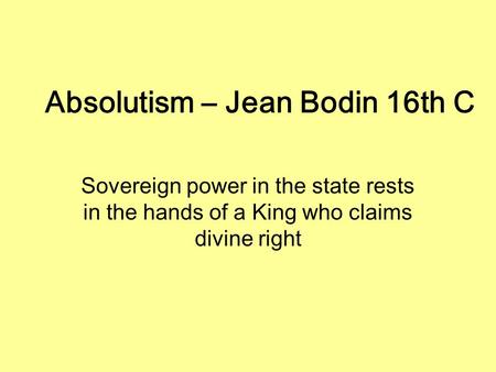 Absolutism – Jean Bodin 16th C Sovereign power in the state rests in the hands of a King who claims divine right.