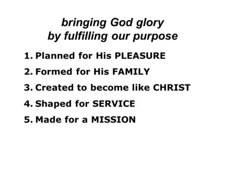 Bringing God glory by fulfilling our purpose 1.Planned for His PLEASURE 2.Formed for His FAMILY 3.Created to become like CHRIST 4.Shaped for SERVICE 5.Made.