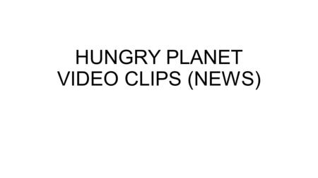 HUNGRY PLANET VIDEO CLIPS (NEWS). INTRODUCTION https://youtu.be/jrHDgpEWkM4.