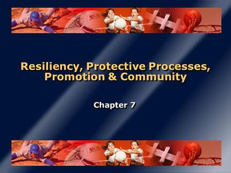 Resiliency, Protective Processes, Promotion & Community Chapter 7.