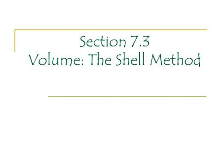 Section 7.3 Volume: The Shell Method. When finding volumes of solids by the disk (or washer) method we were routinely imagining our ‘slices’ under the.