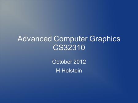 Advanced Computer Graphics CS32310 October 2012 H Holstein.