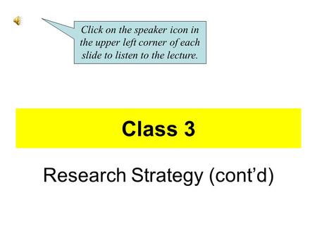 Class 3 Research Strategy (cont’d) Click on the speaker icon in the upper left corner of each slide to listen to the lecture.