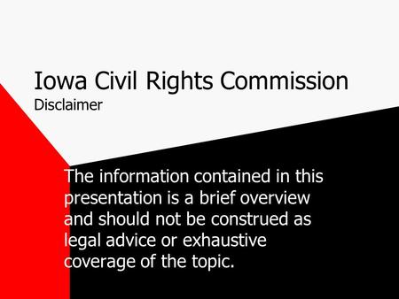 Iowa Civil Rights Commission Disclaimer The information contained in this presentation is a brief overview and should not be construed as legal advice.