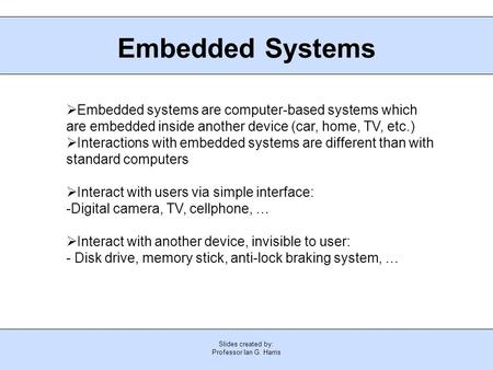 Slides created by: Professor Ian G. Harris Embedded Systems  Embedded systems are computer-based systems which are embedded inside another device (car,